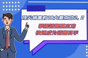 (8413期)顶尖 销售的18大基本功2.0,掌握销售基本功快速成为销售高手