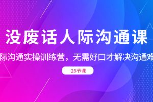 (8462期)没废话人际 沟通课,人际 沟通实操训练营,无需好口才解决沟通难问题(26节