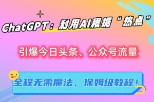 ChatGPT：利用AI根据“热点”引爆今日头条、公众号流量，无需魔法，保姆级教程！