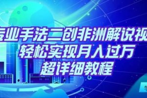 靠专业手法二创非洲解说视频玩法，轻松实现月入过万，超详细教程【揭秘】