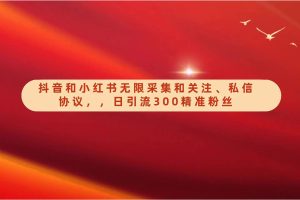 抖音和小红书无限采集和关注、私信协议，日引流300精准粉