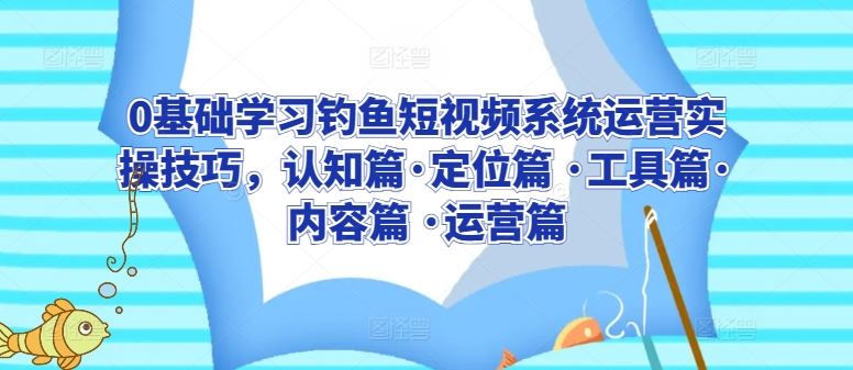 0基础学习钓鱼短视频系统运营实操技巧,认知篇·定位篇 ·工具篇·内容篇 ·运营篇