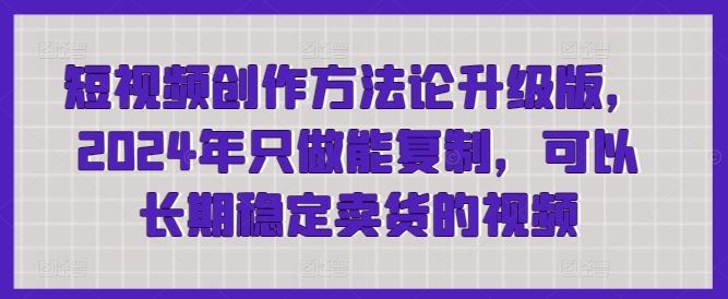 短视频创作方法论升级版,2024年只做能复制,可以长期稳定卖货的视频