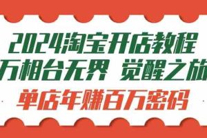 （9799期）2024淘宝开店教程-万相台无界 觉醒-之旅：单店年赚百万密码（99节视频课）