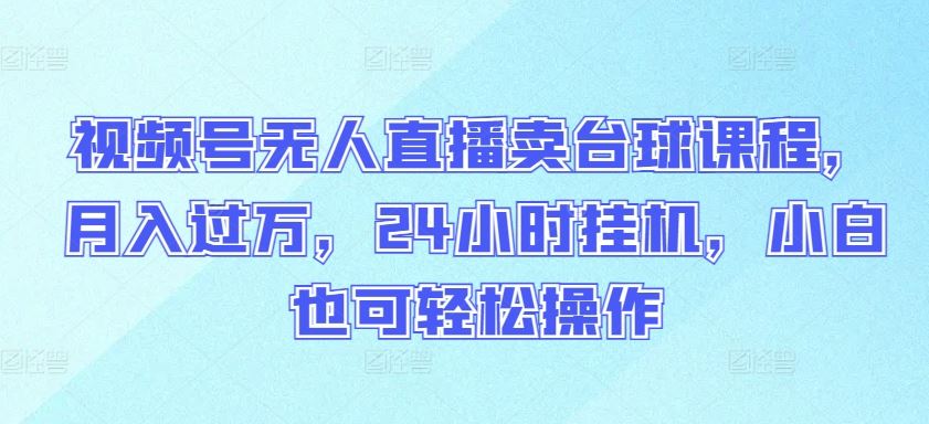 视频号无人直播卖台球课程,月入过万,24小时挂机,小白也可轻松操作【揭秘】