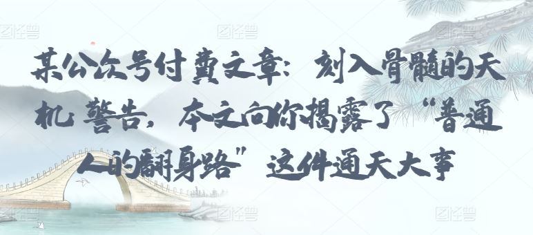某公众号付费文章:刻入骨髓的天机: 警告,本文向你揭露了 “普通人的翻身路” 这件通天大事