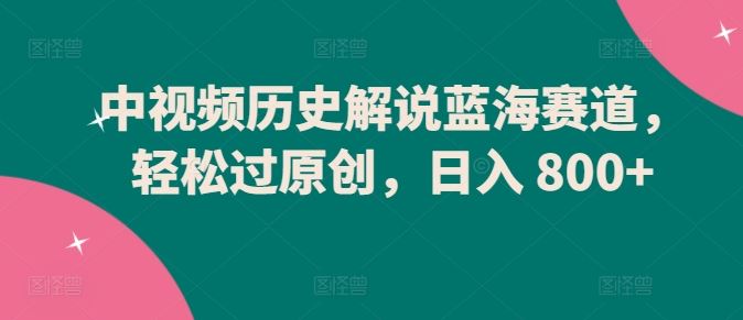 中视频历史解说蓝海赛道,轻松过原创,日入 800+【揭秘】