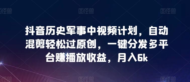 抖音历史军事中视频计划,自动混剪轻松过原创,一键分发多平台赚播放收益,月入6k【揭秘】