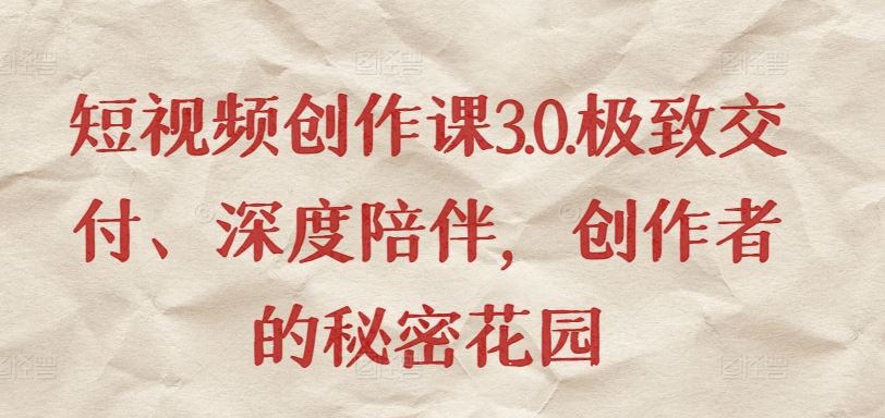 短视频创作课3.0.极致交付、深度陪伴,创作者的秘密花园
