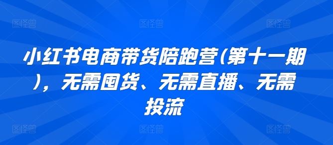 小红书电商带货陪跑营(第十一期),无需囤货、无需直播、无需投流