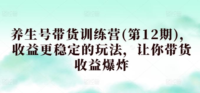 养生号带货训练营(第12期),收益更稳定的玩法,让你带货收益爆炸