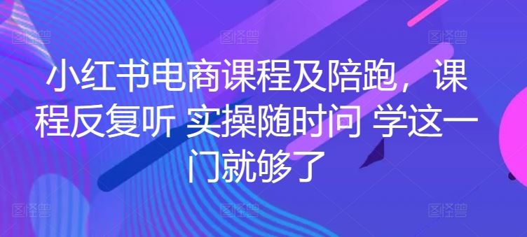 小红书电商课程及陪跑,课程反复听 实操随时问 学这一门就够了
