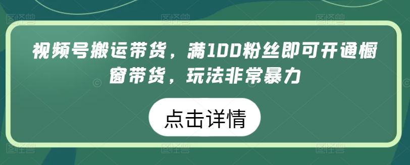 视频号搬运带货,满100粉丝即可开通橱窗带货,玩法非常暴力【揭秘】