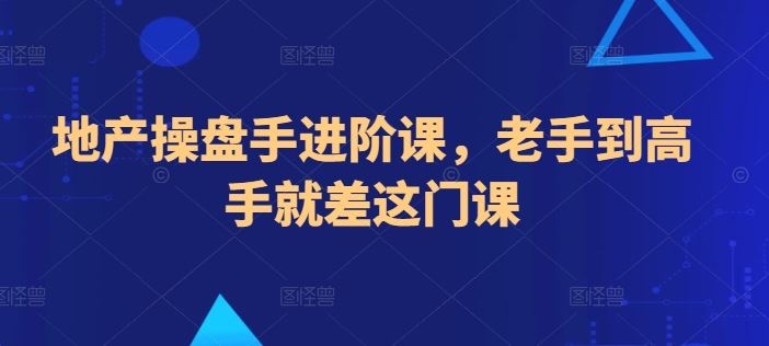 地产操盘手进阶课,老手到高手就差这门课