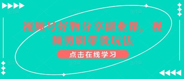 视频号好物分享副业课,视频剪辑带货玩法