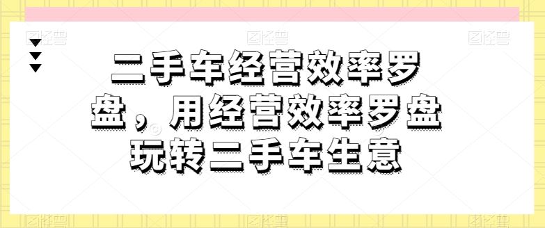 二手车经营效率罗盘,用经营效率罗盘玩转二手车生意