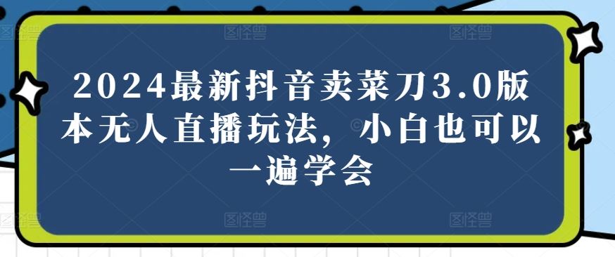 2024最新抖音卖菜刀3.0版本无人直播玩法,小白也可以一遍学会【揭秘】