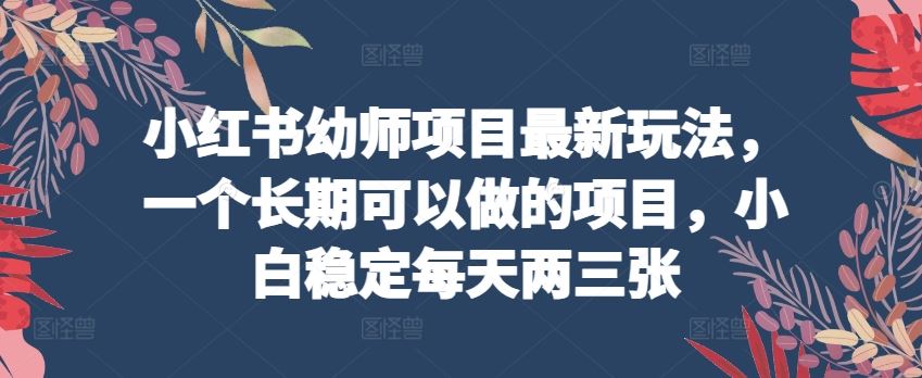 小红书幼师项目最新玩法,一个长期可以做的项目,小白稳定每天两三张