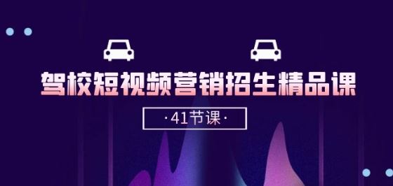驾校-短视频营销招生精品课:抖音推广技巧,抖音短视频招生(41节课)