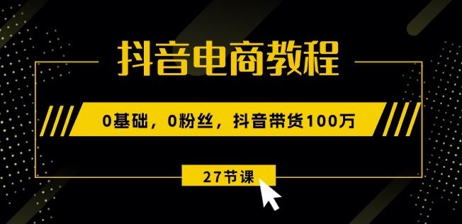 抖音电商教程:0基础,0粉丝,抖音带货100w(27节视频课)