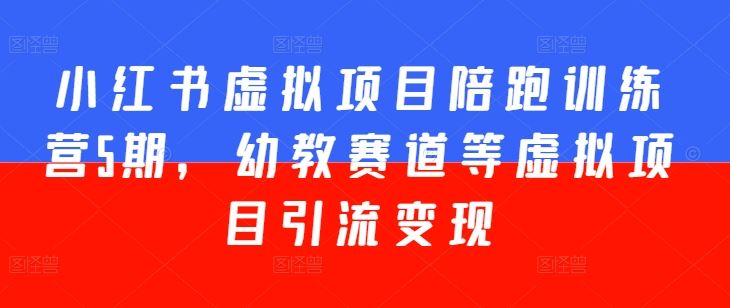 小红书虚拟项目陪跑训练营5期,幼教赛道等虚拟项目引流变现