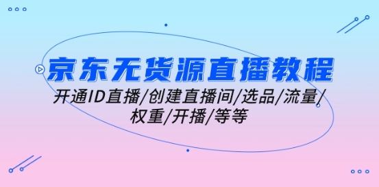 京东无货源直播教程:开通ID直播/创建直播间/选品/流量/权重/开播/等等