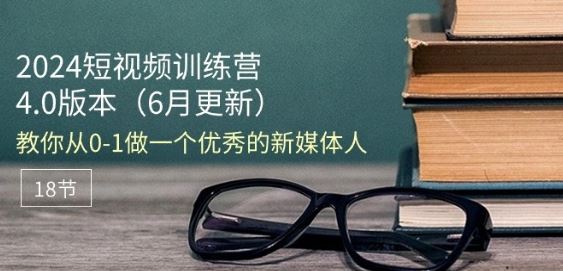 2024短视频训练营-6月4.0版本:教你从0-1做一个优秀的新媒体人(18节)