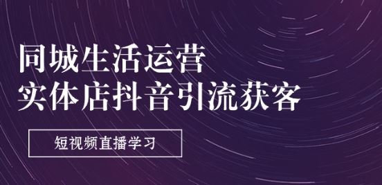 同城生活运营-实体店抖音引流获客:短视频直播学习(9节课)