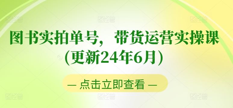图书实拍单号,带货运营实操课(更新24年6月),0粉起号,老号转型,零基础入门+进阶
