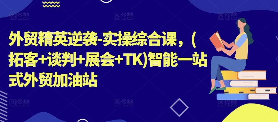 外贸精英逆袭-实操综合课,(拓客+谈判+展会+TK)智能一站式外贸加油站