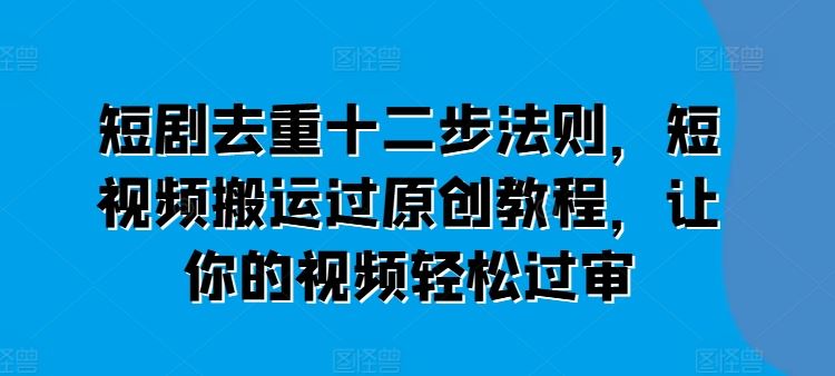 短剧去重十二步法则,短视频搬运过原创教程,让你的视频轻松过审