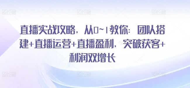 直播实战攻略,从0~1教你:团队搭建+直播运营+直播盈利,突破获客+利润双增长