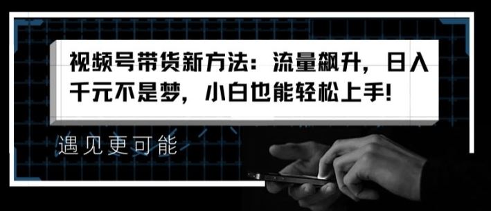 视频号带货新方法:流量飙升,日入千元不是梦,小白也能轻松上手【揭秘】