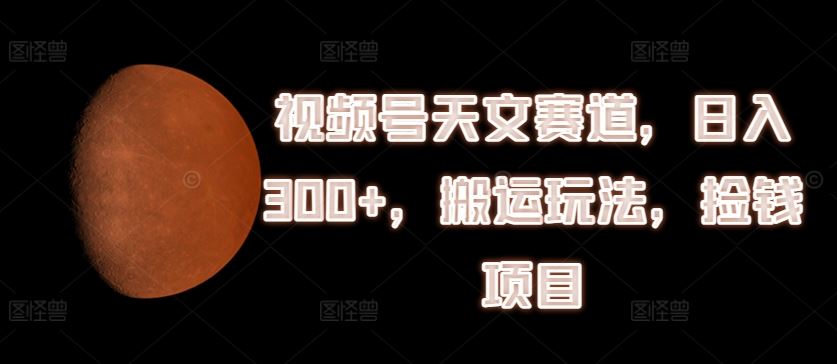 视频号天文赛道,日入300+,搬运玩法,捡钱项目【揭秘】