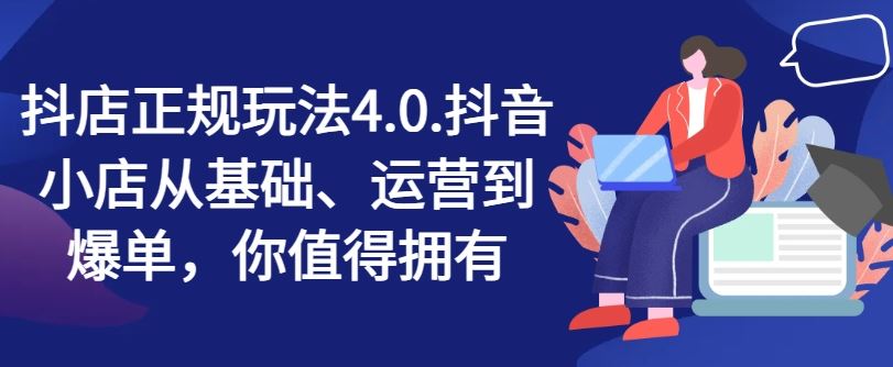 抖店正规玩法4.0,抖音小店从基础、运营到爆单,你值得拥有