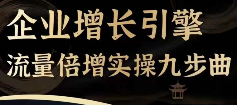 企业增长引擎流量倍增实操九步曲,一套课程帮你找到快速、简单、有效、可复制的获客+变现方式,