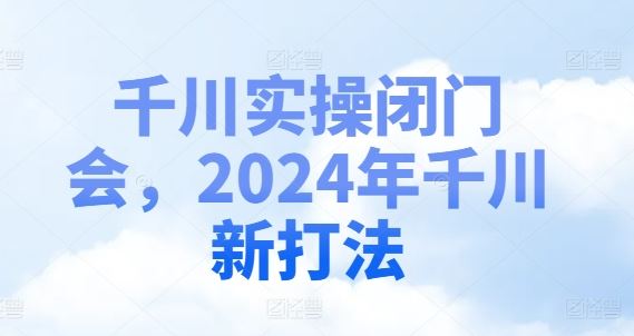 千川实操闭门会,2024年千川新打法