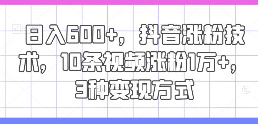 日入600+,抖音涨粉技术,10条视频涨粉1万+,3种变现方式【揭秘】
