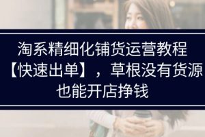 (11937期)淘系精细化铺货运营教程【快速出单】,草根没有货源,也能开店挣钱