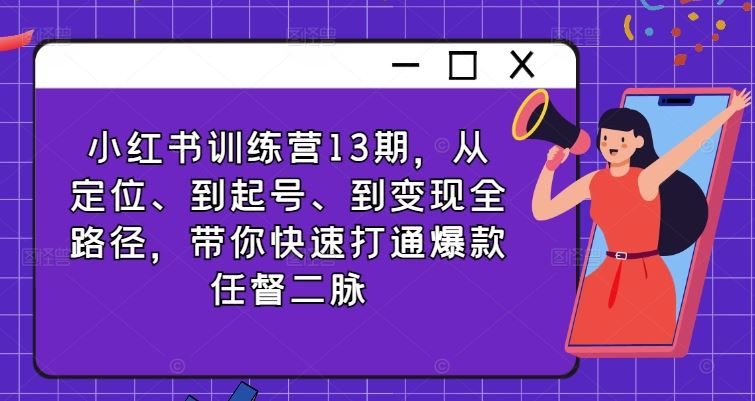 小红书训练营13期,从定位、到起号、到变现全路径,带你快速打通爆款任督二脉