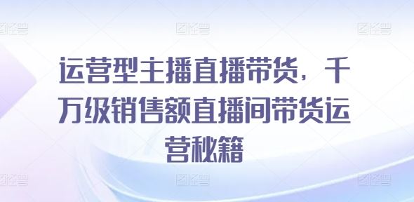 运营型主播直播带货,千万级销售额直播间带货运营秘籍