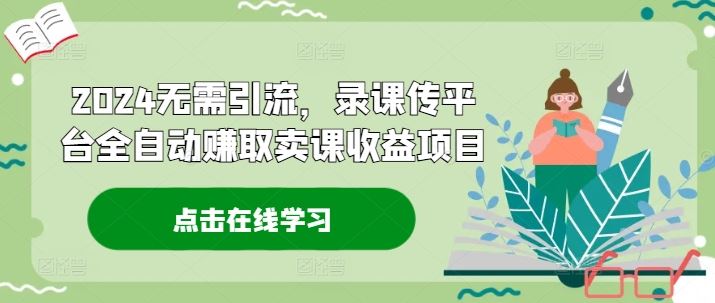 2024无需引流,录课传平台全自动赚取卖课收益项目