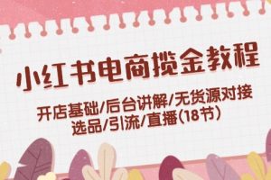 （12062期）小红书电商揽金教程：开店基础/后台讲解/无货源对接/选品/引流/直播(18节)