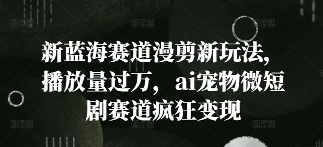 新蓝海赛道漫剪新玩法,播放量过万,ai宠物微短剧赛道疯狂变现【揭秘】