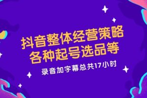 (12081期)抖音整体经营策略,各种起号选品等 录音加字幕总共17小时