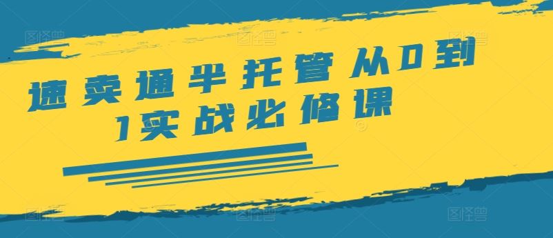 速卖通半托管从0到1实战必修课,开店/产品发布/选品/发货/广告/规则/ERP/干货等