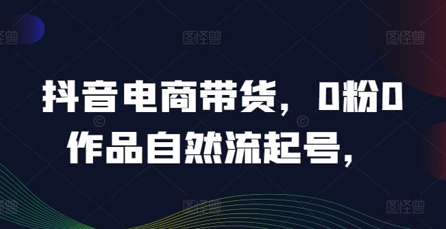 抖音电商带货,0粉0作品自然流起号,热销20多万人的抖音课程的经验分享