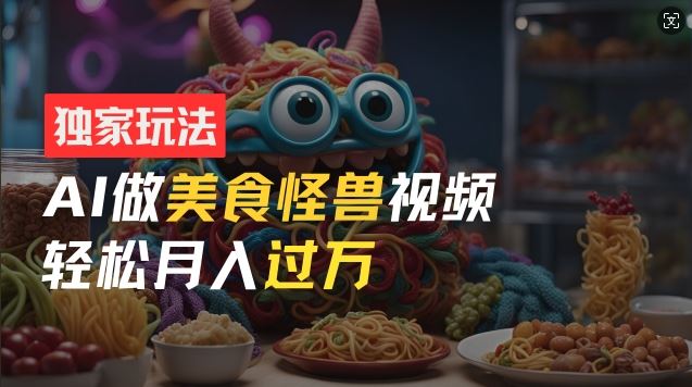 零门槛操作,AI美食怪兽短视频玩法,月入过万新手也能做【揭秘】
