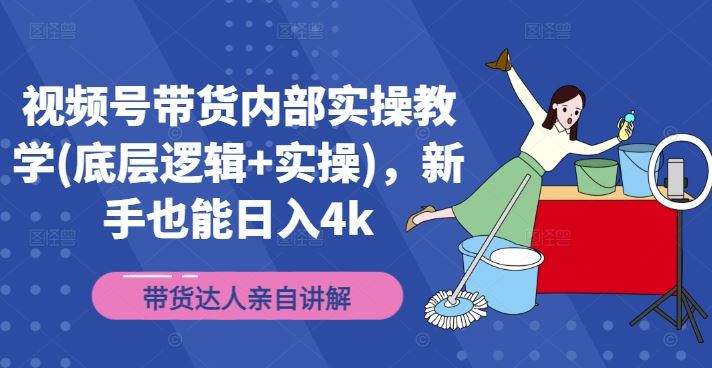 视频号带货内部实操教学(底层逻辑+实操),新手也能日入4k