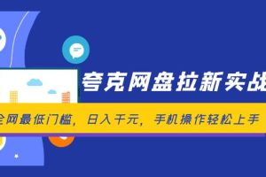 （12299期）夸克网盘拉新实战营：全网最低门槛，日入千元，手机操作轻松上手